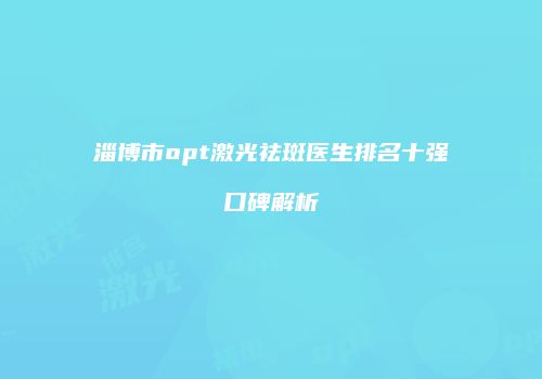 淄博市opt激光祛斑医生排名十强口碑解析