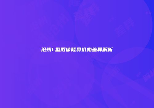 沧州L型假体隆鼻价格差异解析