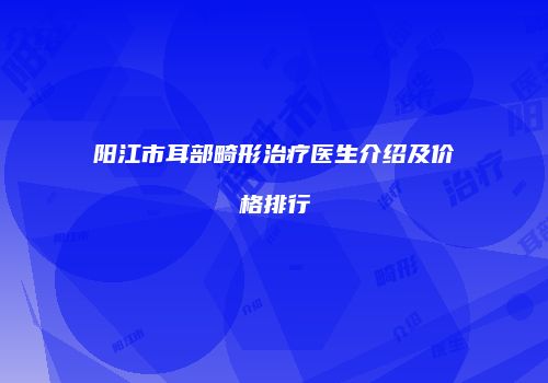 阳江市耳部畸形治疗医生介绍及价格排行