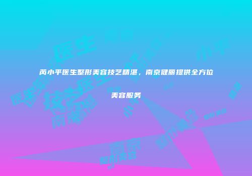 芮小平医生整形美容技艺精湛，南京健丽提供全方位美容服务