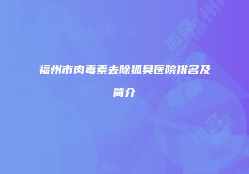 福州市肉毒素去除狐臭医院排名及简介