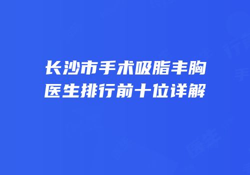 长沙市手术吸脂丰胸医生排行前十位详解