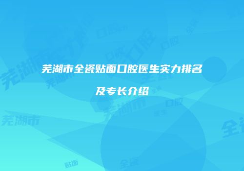 芜湖市全瓷贴面口腔医生实力排名及专长介绍