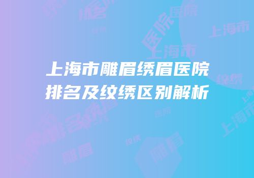 上海市雕眉绣眉医院排名及纹绣区别解析