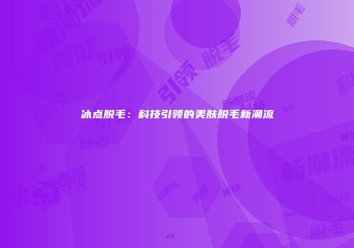 冰点脱毛：科技引领的美肤脱毛新潮流