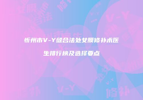 忻州市V-Y缝合法处女膜修补术医生排行榜及选择要点