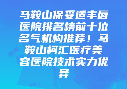 马鞍山保妥适丰唇医院排名榜前十位名气机构推荐！马鞍山柯汇医疗美容医院技术实力优异