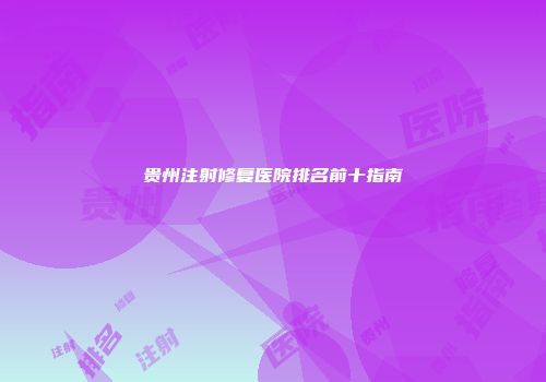 贵州注射修复医院排名前十指南