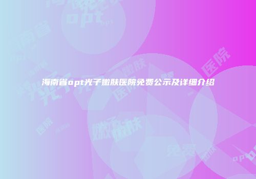 海南省opt光子嫩肤医院免费公示及详细介绍