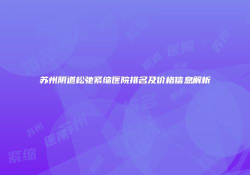 苏州阴道松弛紧缩医院排名及价格信息解析