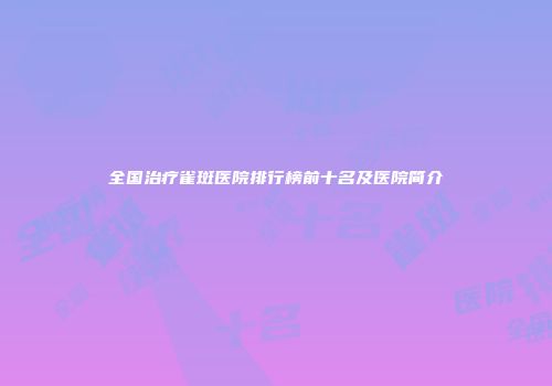 全国治疗雀斑医院排行榜前十名及医院简介