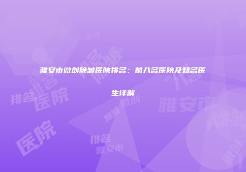 雅安市微创除皱医院排名：前八名医院及知名医生详解