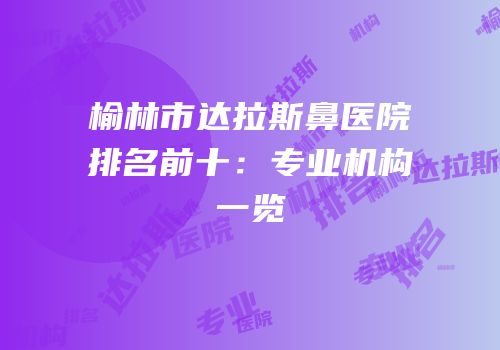 榆林市达拉斯鼻医院排名前十：专业机构一览