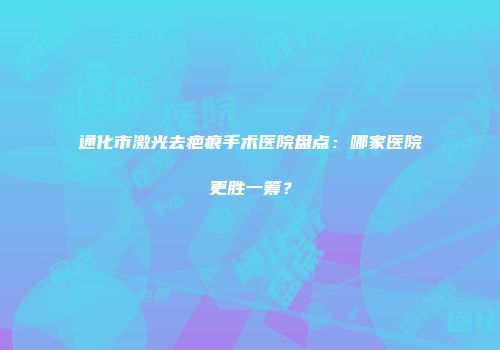 通化市激光去疤痕手术医院盘点：哪家医院更胜一筹？