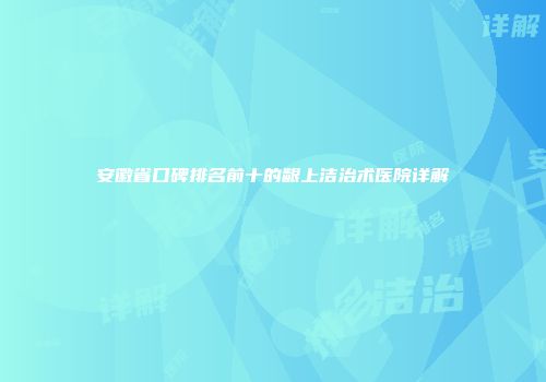 安徽省口碑排名前十的龈上洁治术医院详解