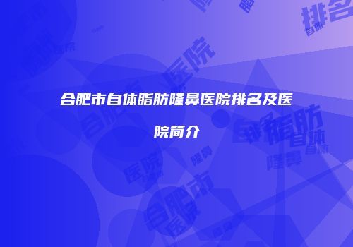 合肥市自体脂肪隆鼻医院排名及医院简介