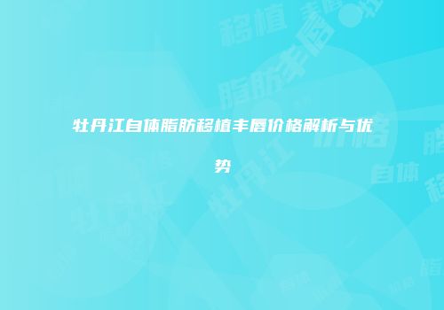 牡丹江自体脂肪移植丰唇价格解析与优势