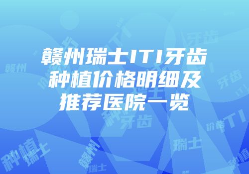 赣州瑞士ITI牙齿种植价格明细及推荐医院一览