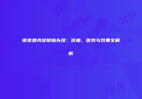 南京激光祛除抬头纹：价格、优势与效果全解析