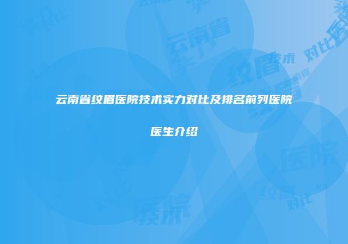 云南省纹眉医院技术实力对比及排名前列医院医生介绍