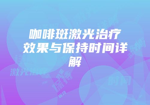 咖啡斑激光治疗效果与保持时间详解