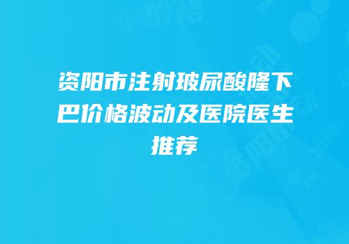 资阳市注射玻尿酸隆下巴价格波动及医院医生推荐