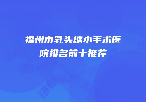 福州市乳头缩小手术医院排名前十推荐