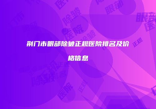 荆门市眼部除皱正规医院排名及价格信息