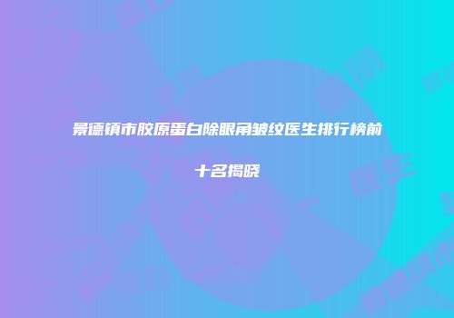 景德镇市胶原蛋白除眼角皱纹医生排行榜前十名揭晓
