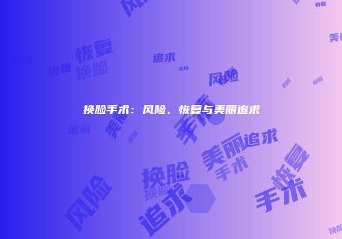 换脸手术：风险、恢复与美丽追求