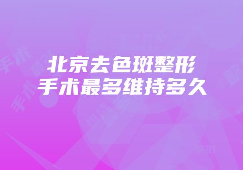 北京去色斑整形手术最多维持多久