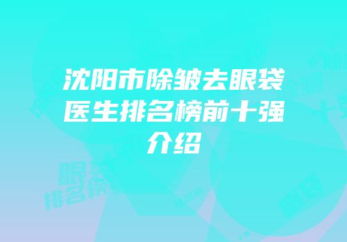 沈阳市除皱去眼袋医生排名榜前十强介绍