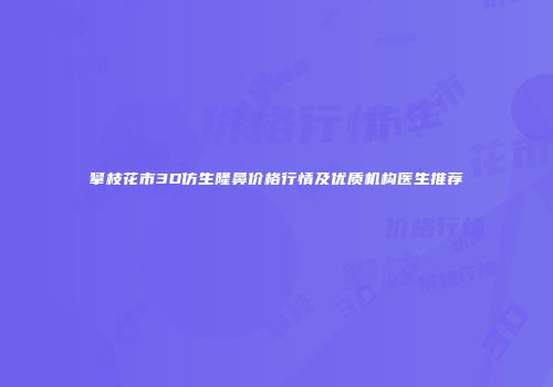 攀枝花市3D仿生隆鼻价格行情及优质机构医生推荐