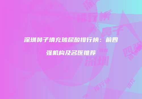 深圳鼻子填充玻尿酸排行榜：前四强机构及名医推荐
