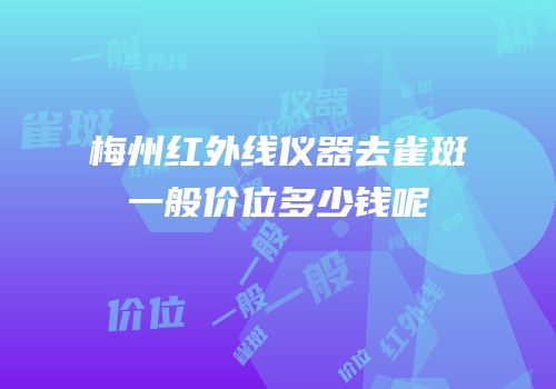 梅州红外线仪器去雀斑一般价位多少钱呢