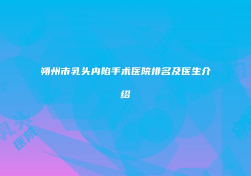 朔州市乳头内陷手术医院排名及医生介绍
