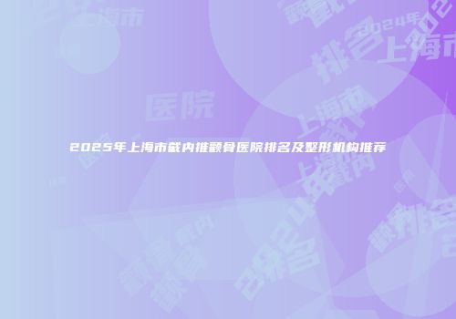 2025年上海市截内推颧骨医院排名及整形机构推荐