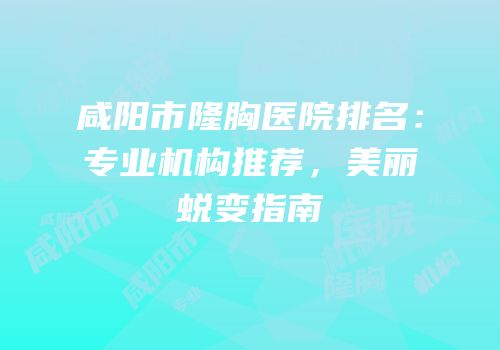 咸阳市隆胸医院排名：专业机构推荐，美丽蜕变指南