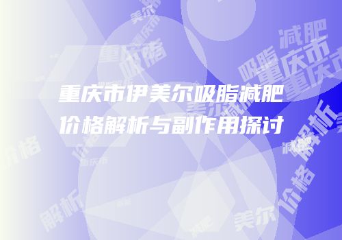 重庆市伊美尔吸脂减肥价格解析与副作用探讨