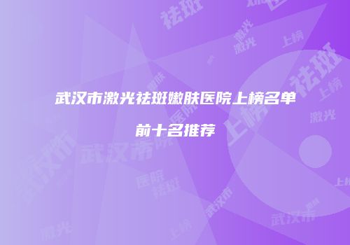 武汉市激光祛斑嫩肤医院上榜名单前十名推荐