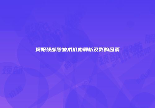 揭阳颈部除皱术价格解析及影响因素