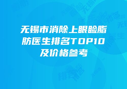无锡市消除上眼睑脂肪医生排名TOP10及价格参考