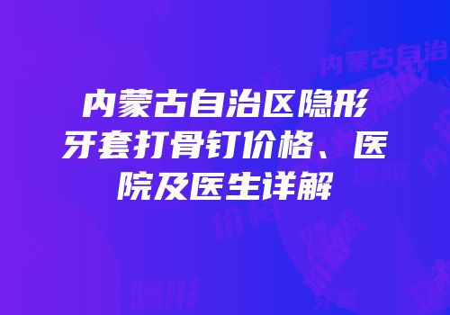 内蒙古自治区隐形牙套打骨钉价格、医院及医生详解