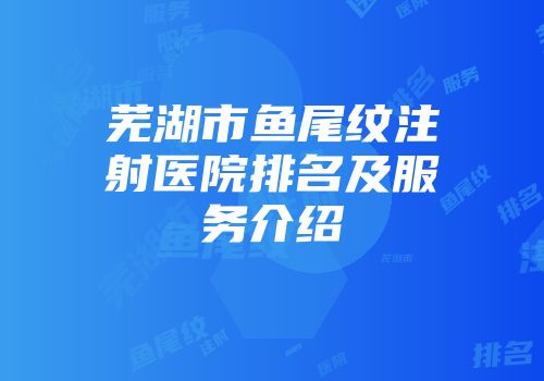 芜湖市鱼尾纹注射医院排名及服务介绍