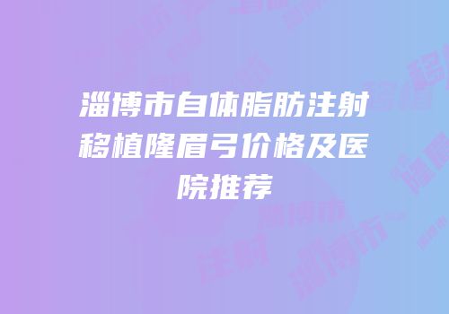 淄博市自体脂肪注射移植隆眉弓价格及医院推荐
