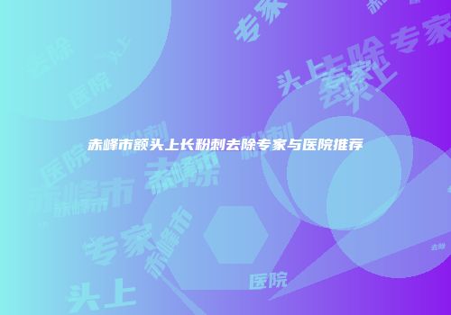 赤峰市额头上长粉刺去除专家与医院推荐