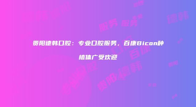 贵阳德韩口腔：专业口腔服务，百康Bicon种植体广受欢迎