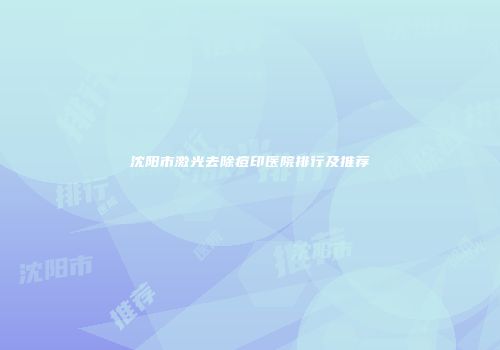 沈阳市激光去除痘印医院排行及推荐