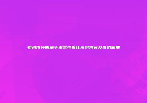 朔州市开眼角手术高性价比医院推荐及价格明细