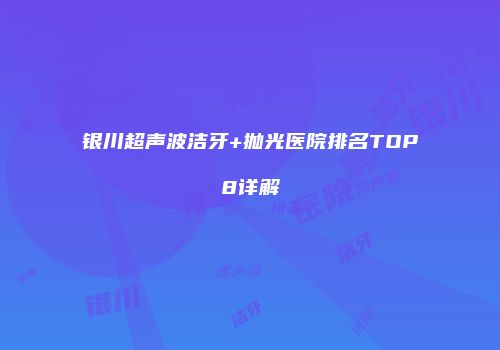 银川超声波洁牙+抛光医院排名TOP8详解